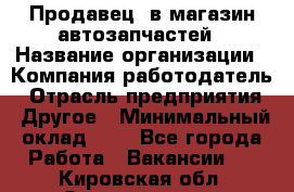 Продавец. в магазин автозапчастей › Название организации ­ Компания-работодатель › Отрасль предприятия ­ Другое › Минимальный оклад ­ 1 - Все города Работа » Вакансии   . Кировская обл.,Захарищево п.